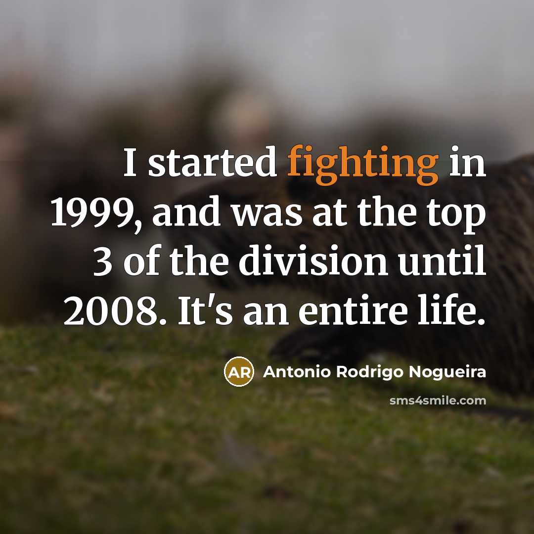 “I started fighting in 1999, and was at the top…” quote by Antonio Rodrigo Nogueira