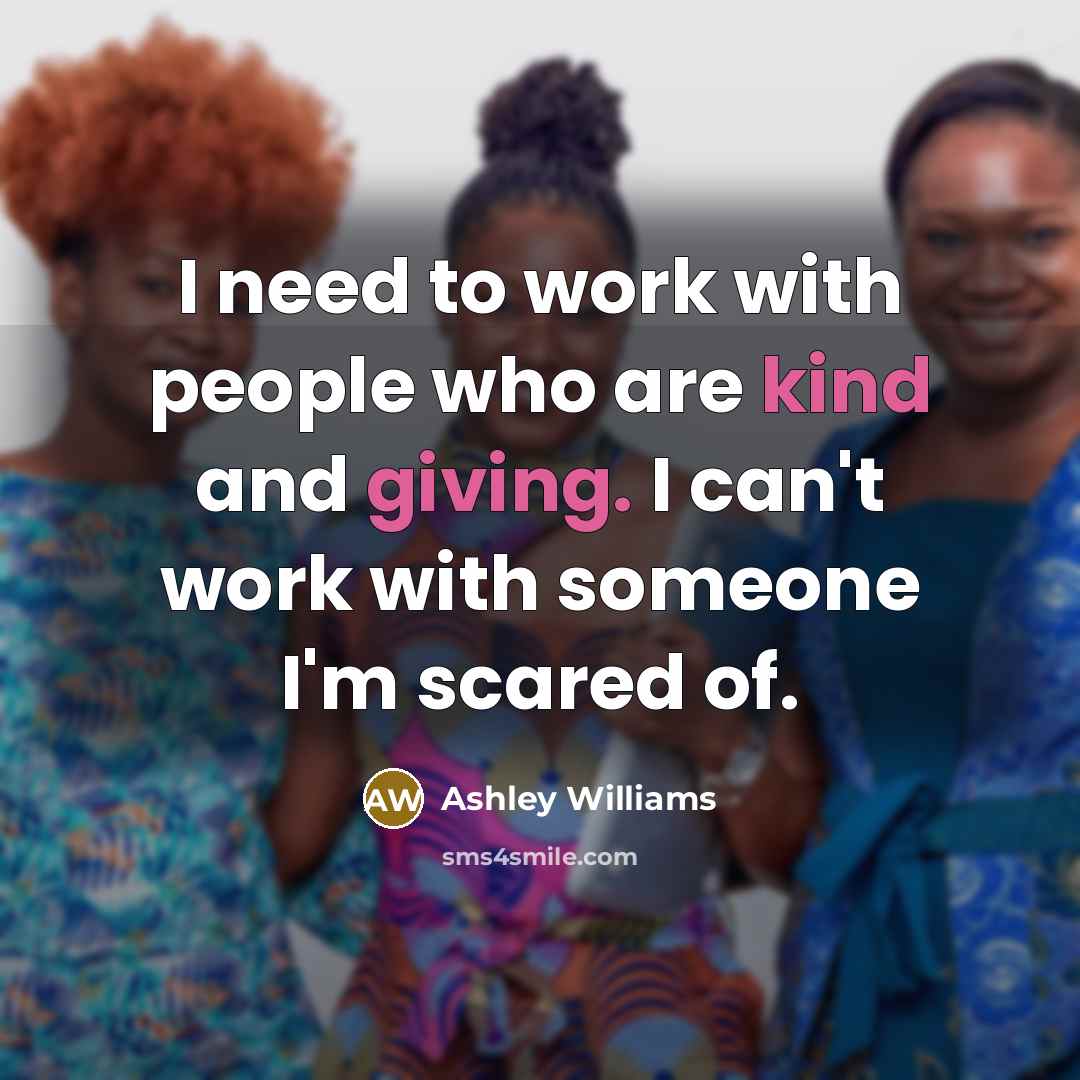 “I need to work with people who are kind and giving. I can't work with someone I'm scared of.” quote by Ashley Williams