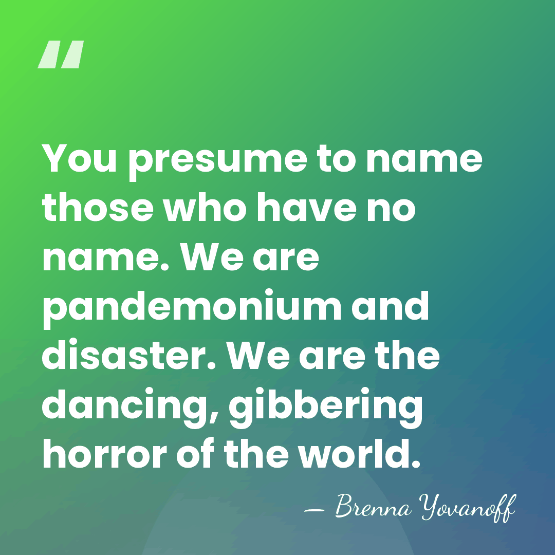 You presume to name those who have no name. We are pandemonium&hellip; - Brenna Yovanoff