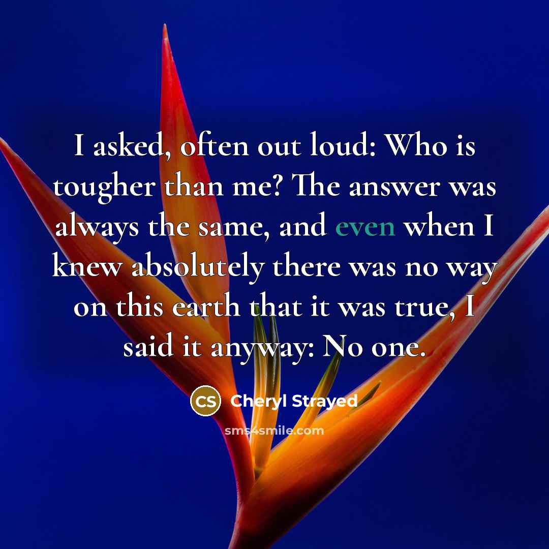 “I asked, often out loud: Who is tougher than me?…” quote by Cheryl Strayed