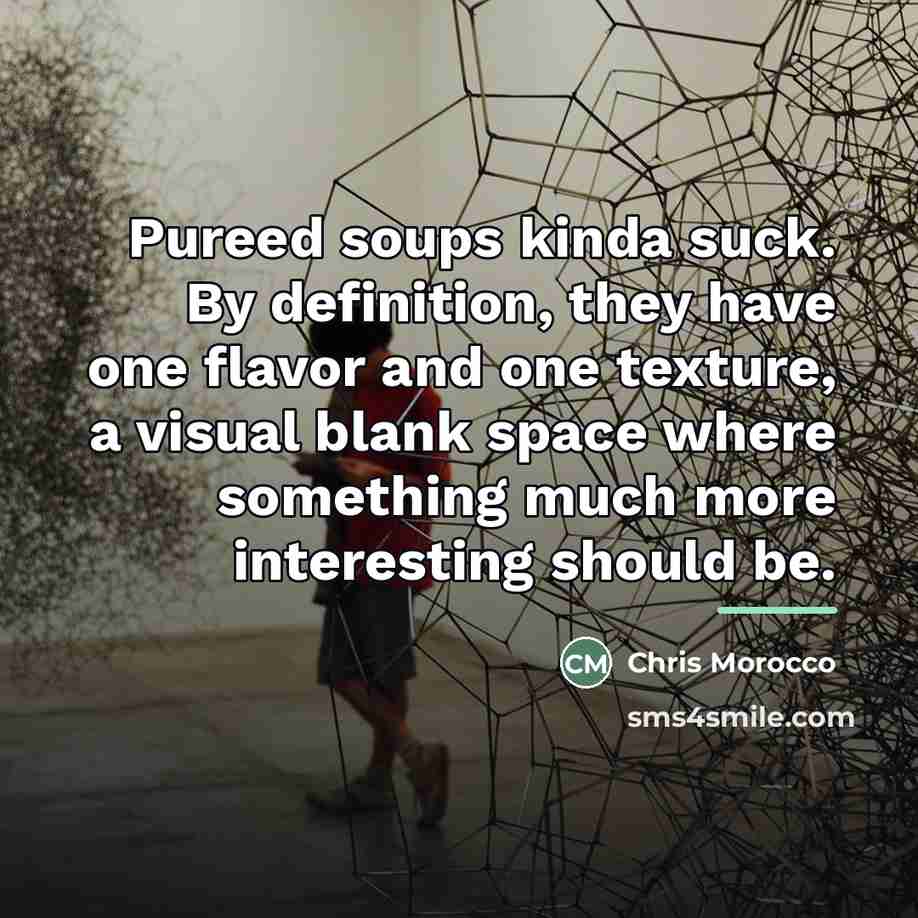 “Pureed soups kinda suck. By definition, they have one flavor…” quote by Chris Morocco