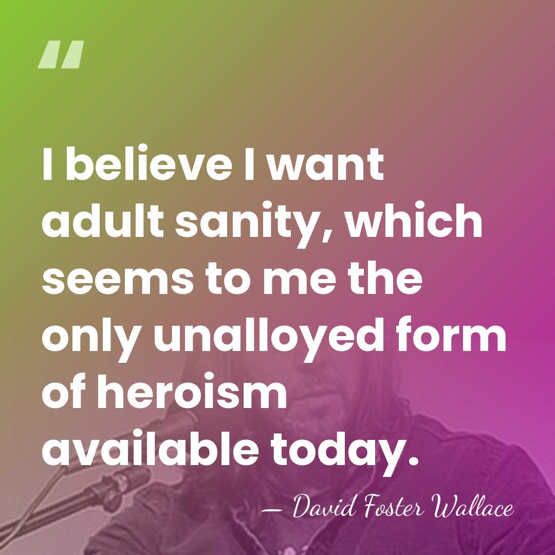 I believe I want adult sanity, which seems to me the only&hellip; - David Foster Wallace
