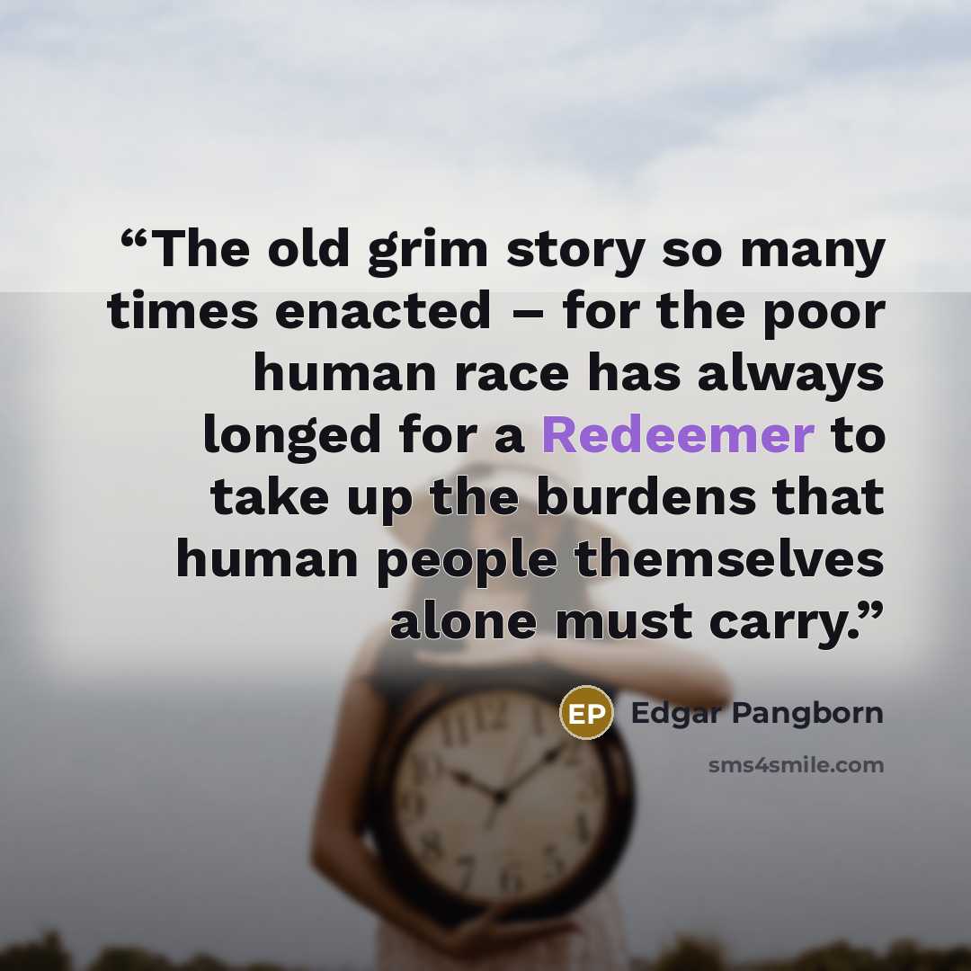 “The old grim story so many times enacted – for the poor human race has always longed for a Redeemer to take up the burdens that human people themselves alone must carry.” quote by Edgar Pangborn