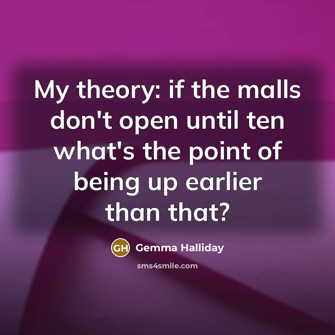 “My theory: if the malls don't open until ten what's the point of being up earlier than that?” quote by Gemma Halliday