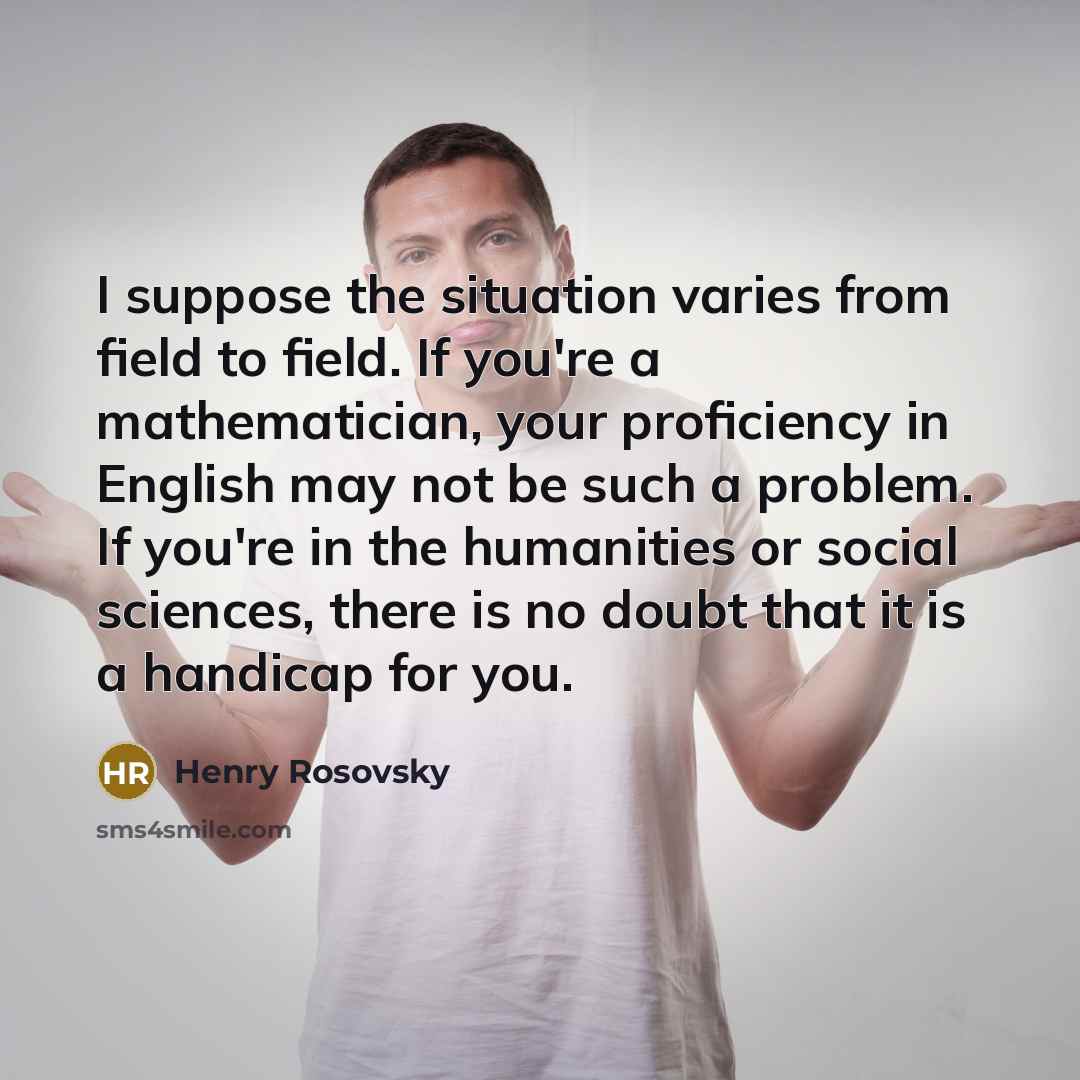 “I suppose the situation varies from field to field. If…” quote by Henry Rosovsky