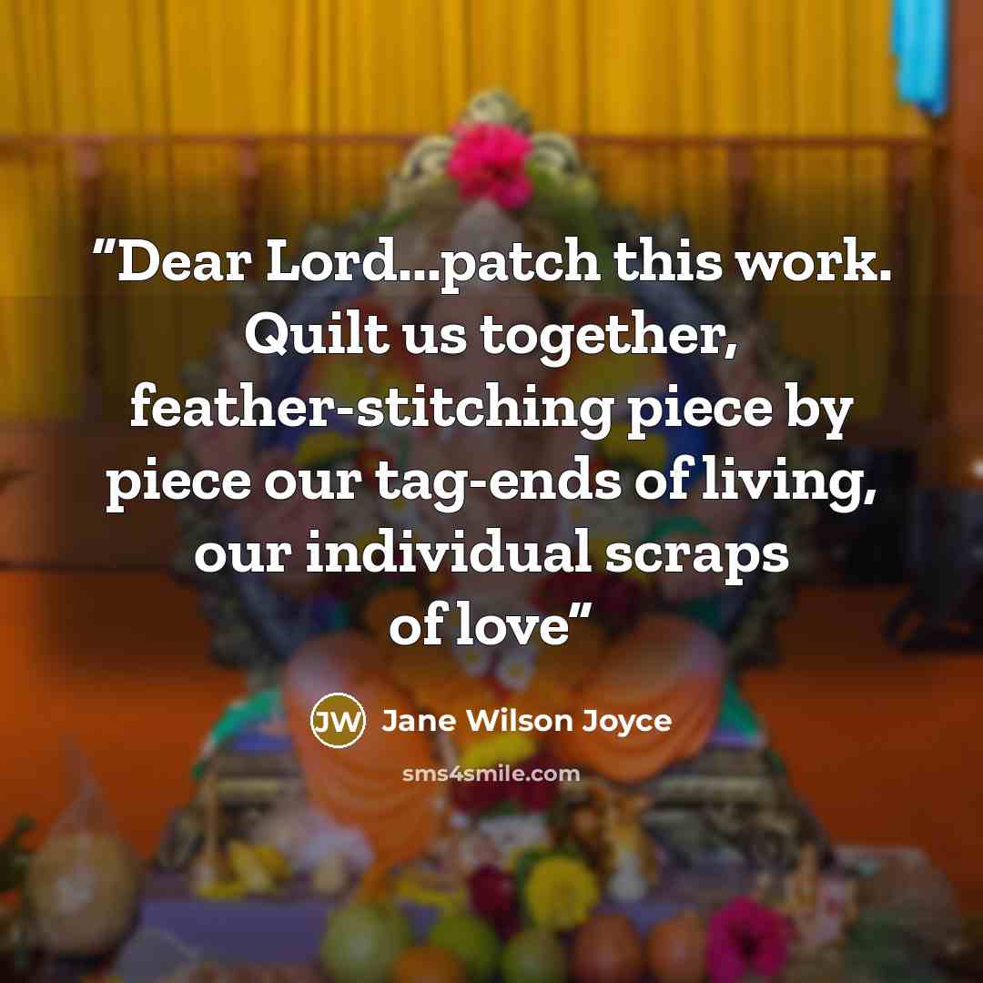 “Dear Lord...patch this work. Quilt us together, feather-stitching piece by piece our tag-ends of living, our individual scraps of love” quote by Jane Wilson Joyce