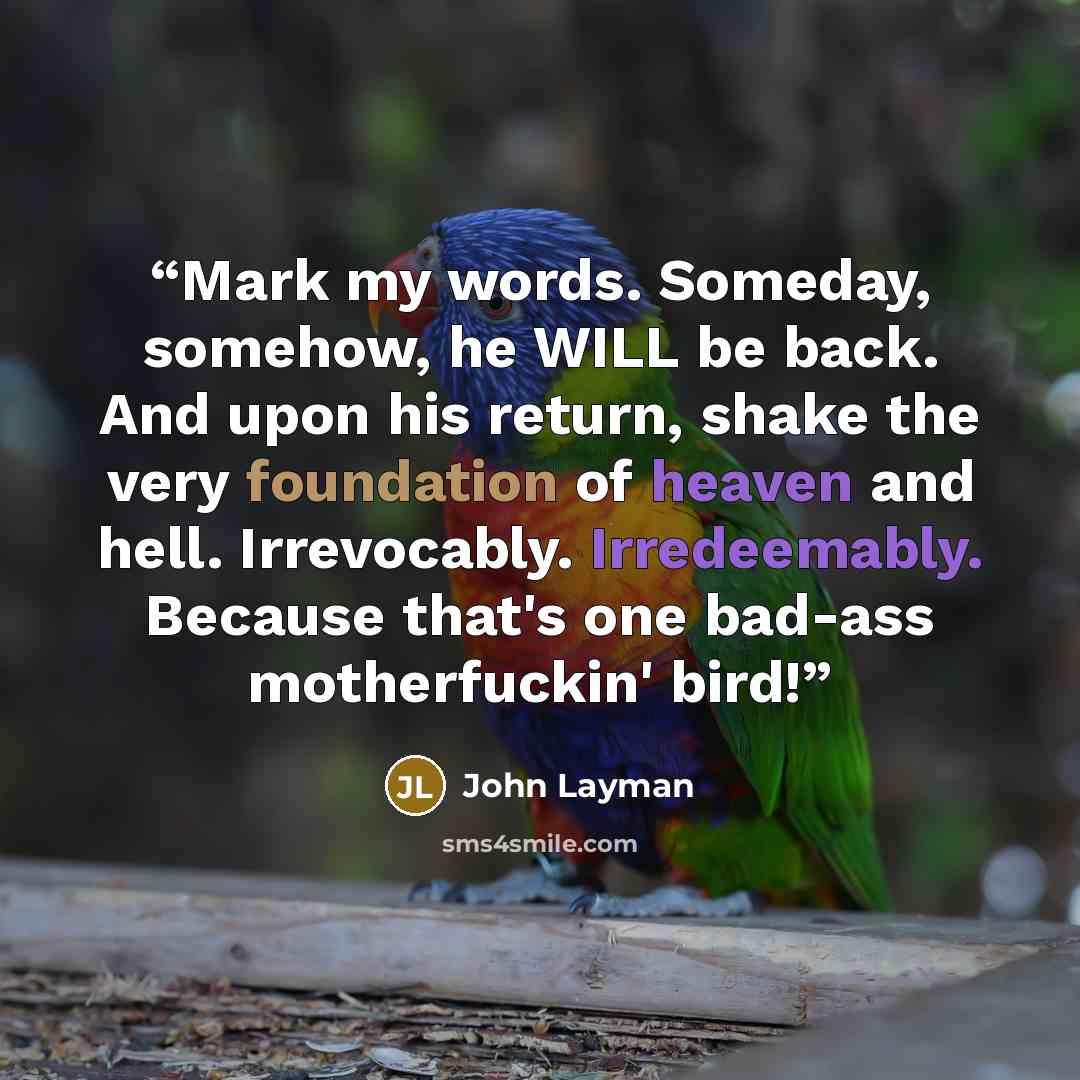 “Mark my words. Someday, somehow, he WILL be back. And upon his return, shake the very foundation of heaven and hell. Irrevocably. Irredeemably. Because that's one bad-ass motherfuckin' bird!” quote by John Layman