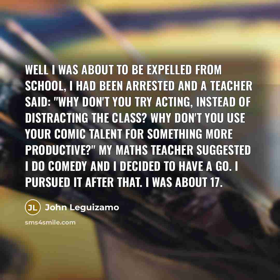 “Well I was about to be expelled from school, I…” quote by John Leguizamo