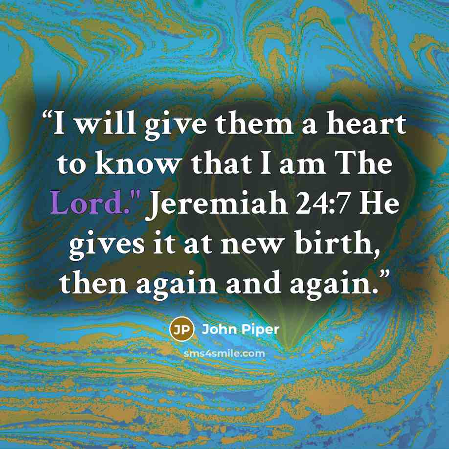 “I will give them a heart to know that I am The Lord." Jeremiah 24:7 He gives it at new birth, then again and again.” quote by John Piper