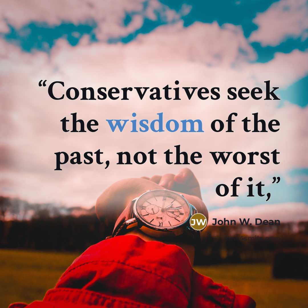 “Conservatives seek the wisdom of the past, not the worst of it,” quote by John W. Dean