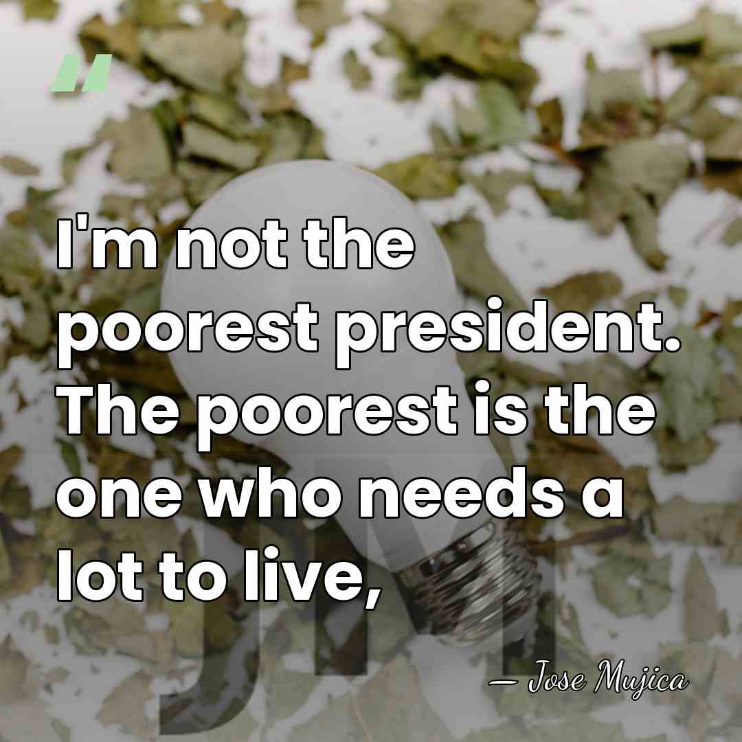 I'm not the poorest president. The poorest is the one who needs&hellip; - Jose Mujica