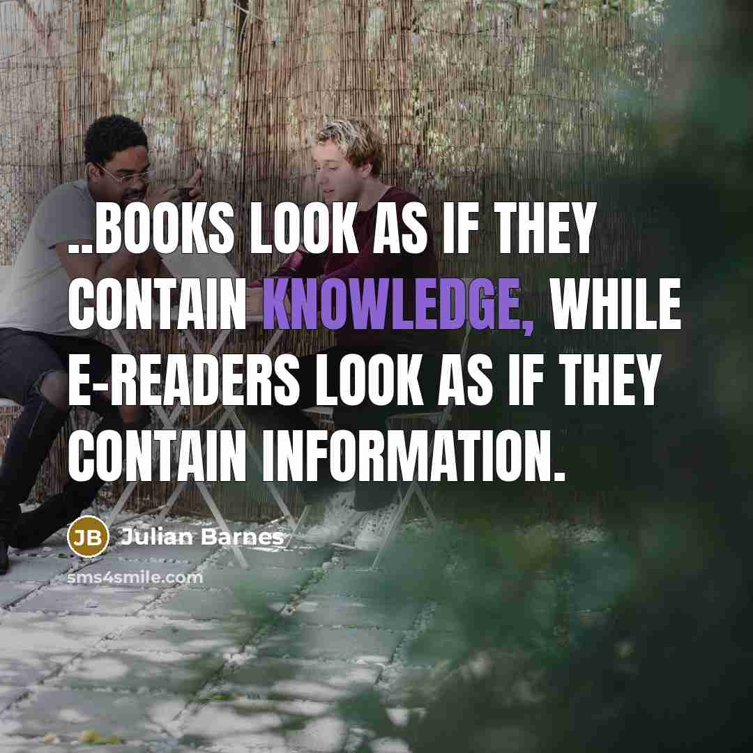 “..books look as if they contain knowledge, while e-readers look…” quote by Julian Barnes