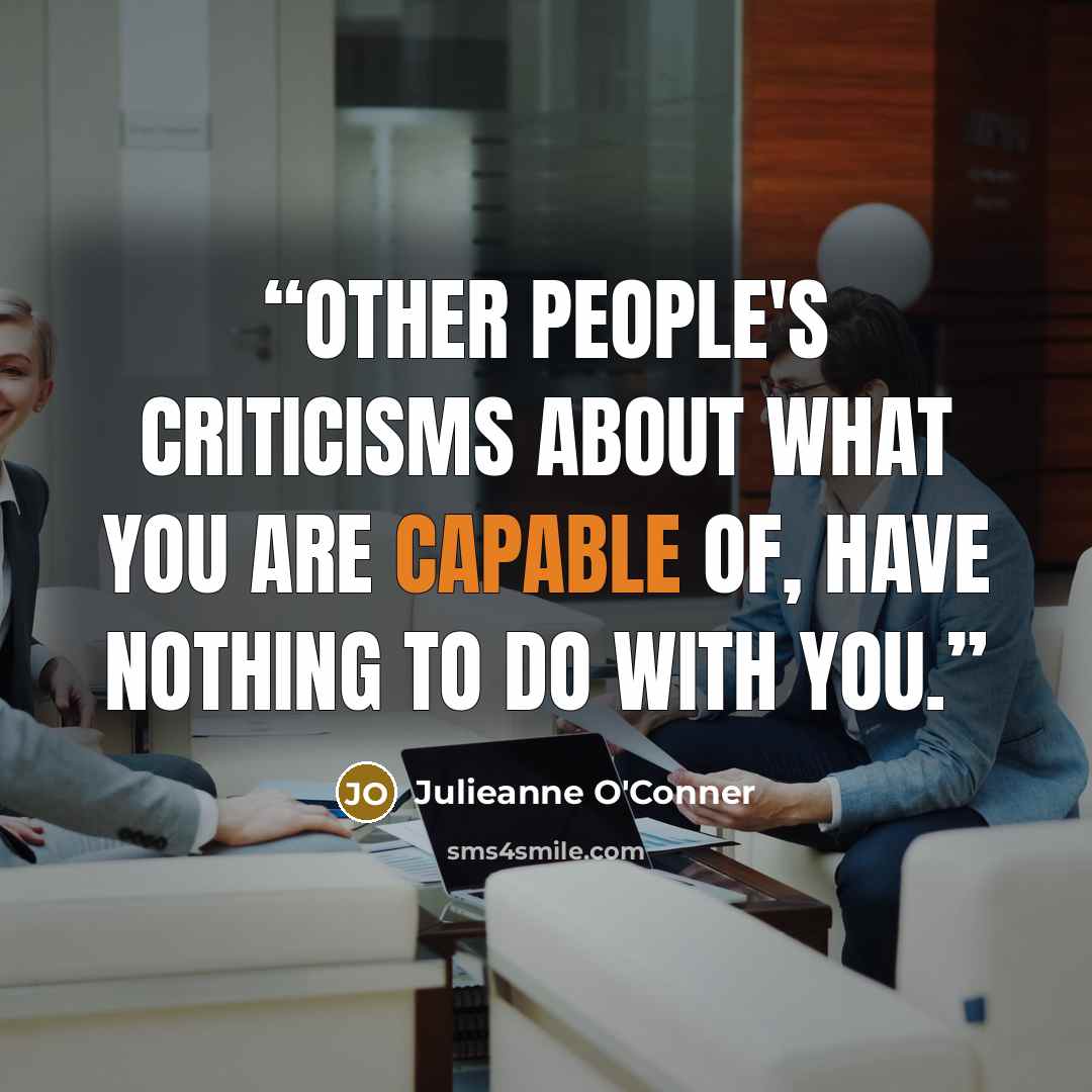 “Other people's criticisms about what you are capable of, have nothing to do with you.” quote by Julieanne O'Conner