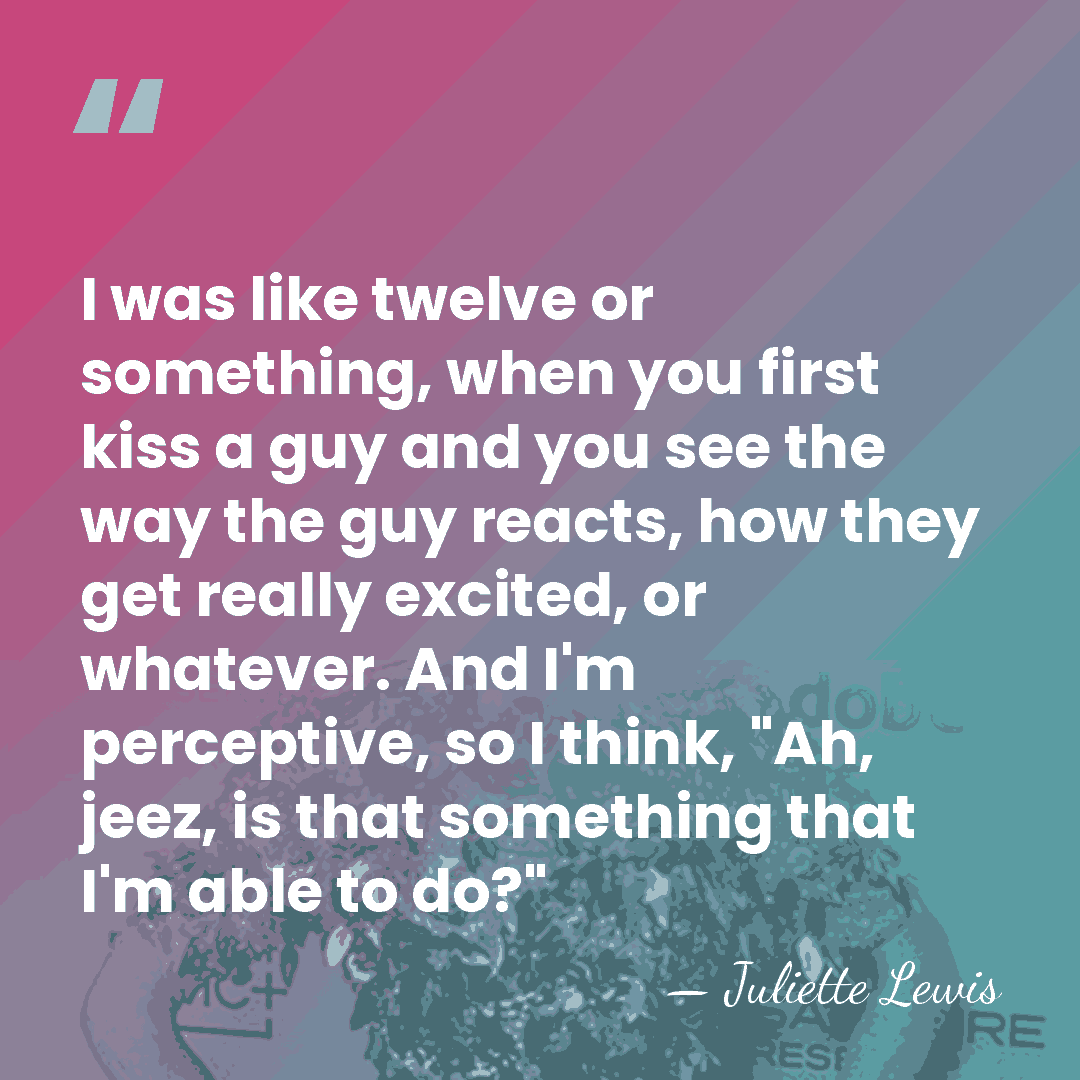 I was like twelve or something, when you first kiss a guy&hellip; - Juliette Lewis