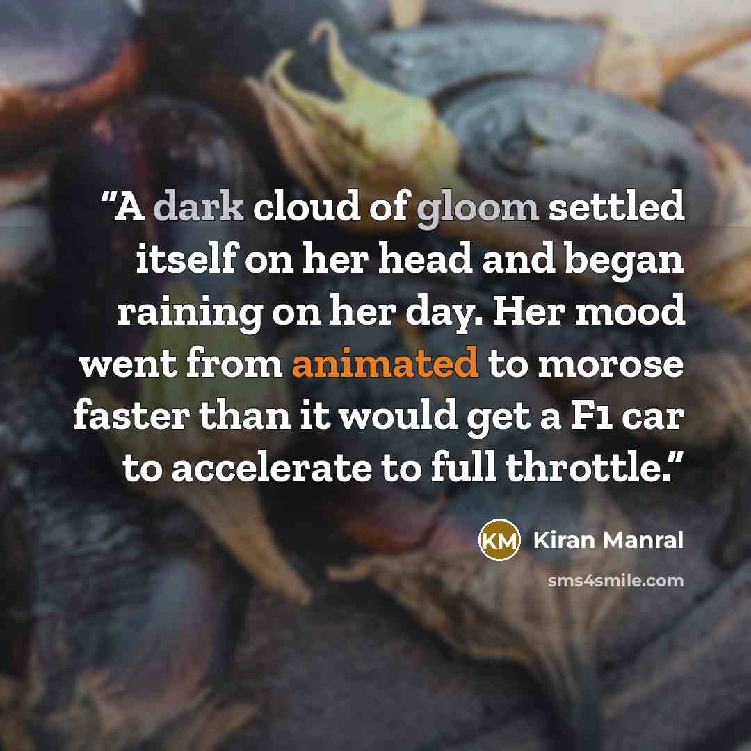 “A dark cloud of gloom settled itself on her head and began raining on her day. Her mood went from animated to morose faster than it would get a F1 car to accelerate to full throttle.” quote by Kiran Manral