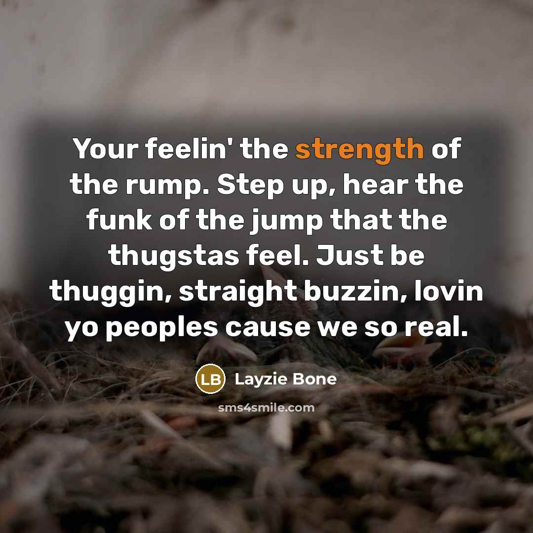 “Your feelin' the strength of the rump. Step up, hear the funk of the jump that the thugstas feel. Just be thuggin, straight buzzin, lovin yo peoples cause we so real.” quote by Layzie Bone