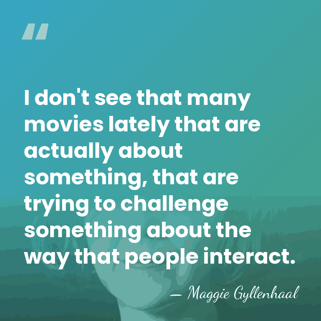 I don't see that many movies lately that are actually about something,&hellip; - Maggie Gyllenhaal