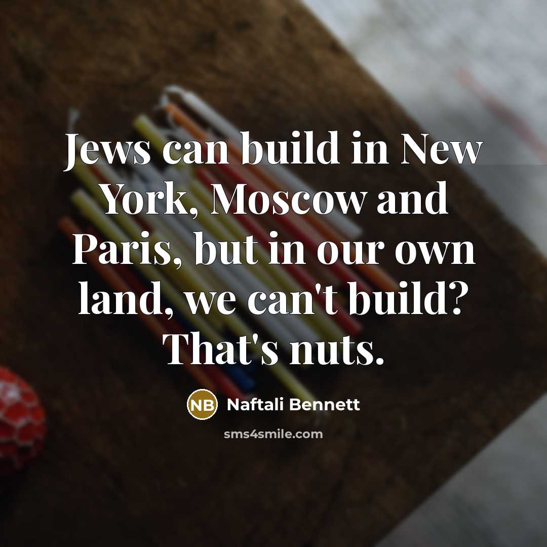“Jews can build in New York, Moscow and Paris, but in our own land, we can't build? That's nuts.” quote by Naftali Bennett