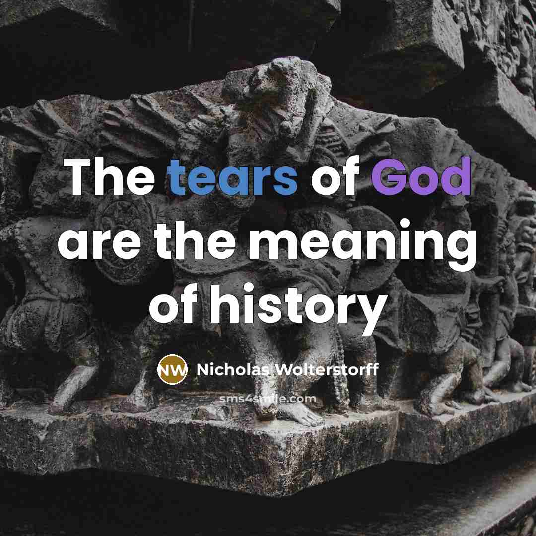 “The tears of God are the meaning of history…” quote by Nicholas Wolterstorff