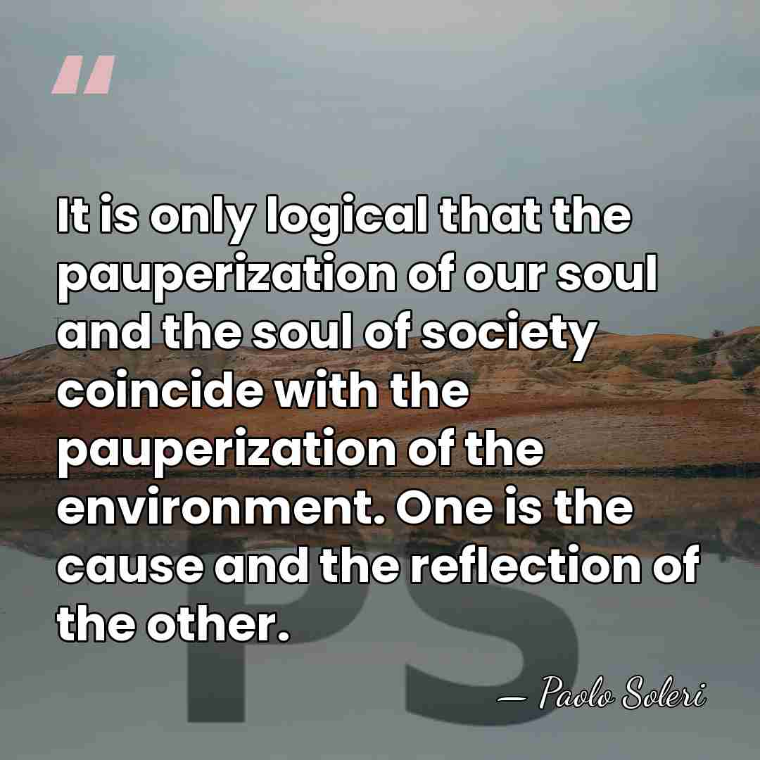It is only logical that the pauperization of our soul and the&hellip; - Paolo Soleri