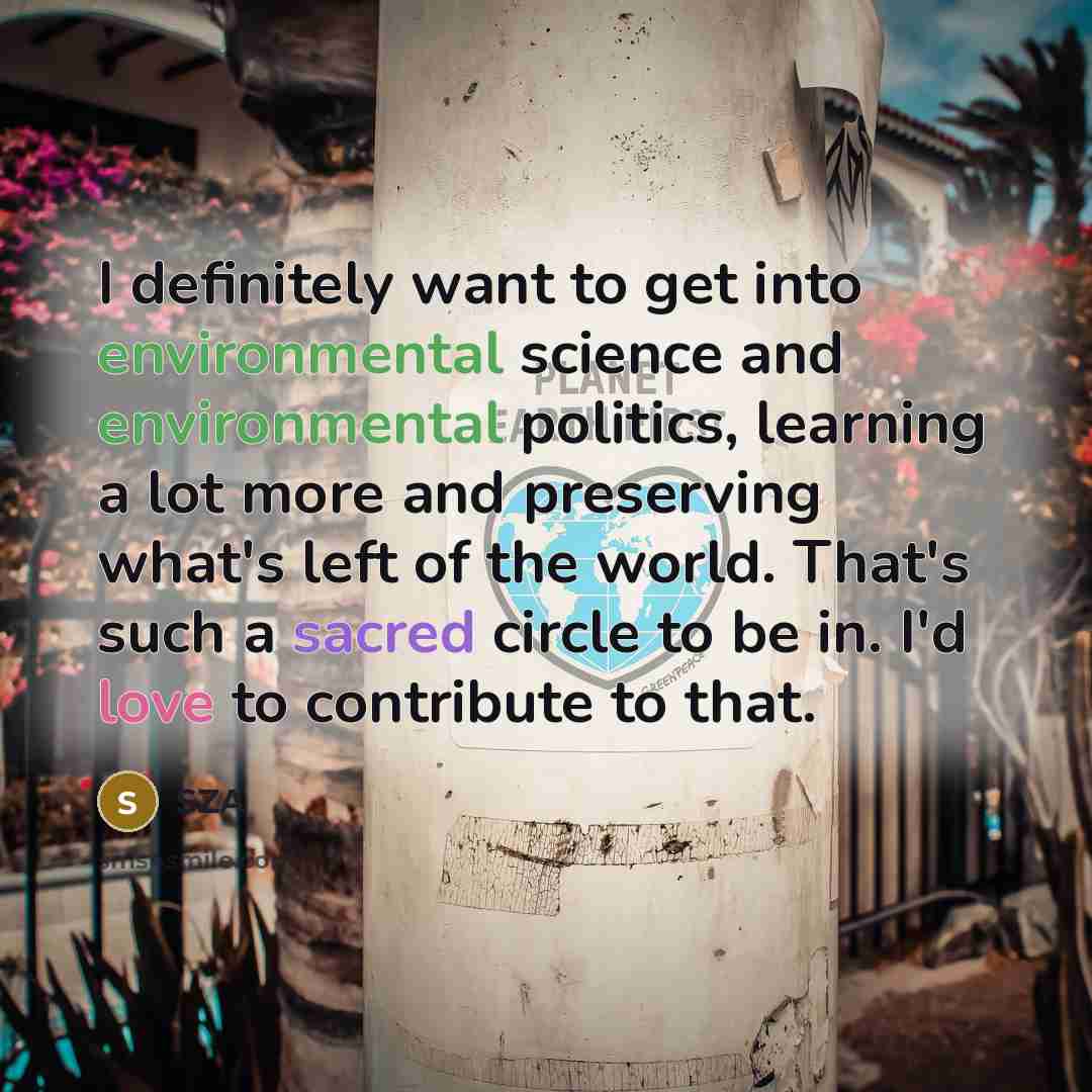 “I definitely want to get into environmental science and environmental politics, learning a lot more and preserving what's left of the world. That's such a sacred circle to be in. I'd love to contribute to that.” quote by SZA