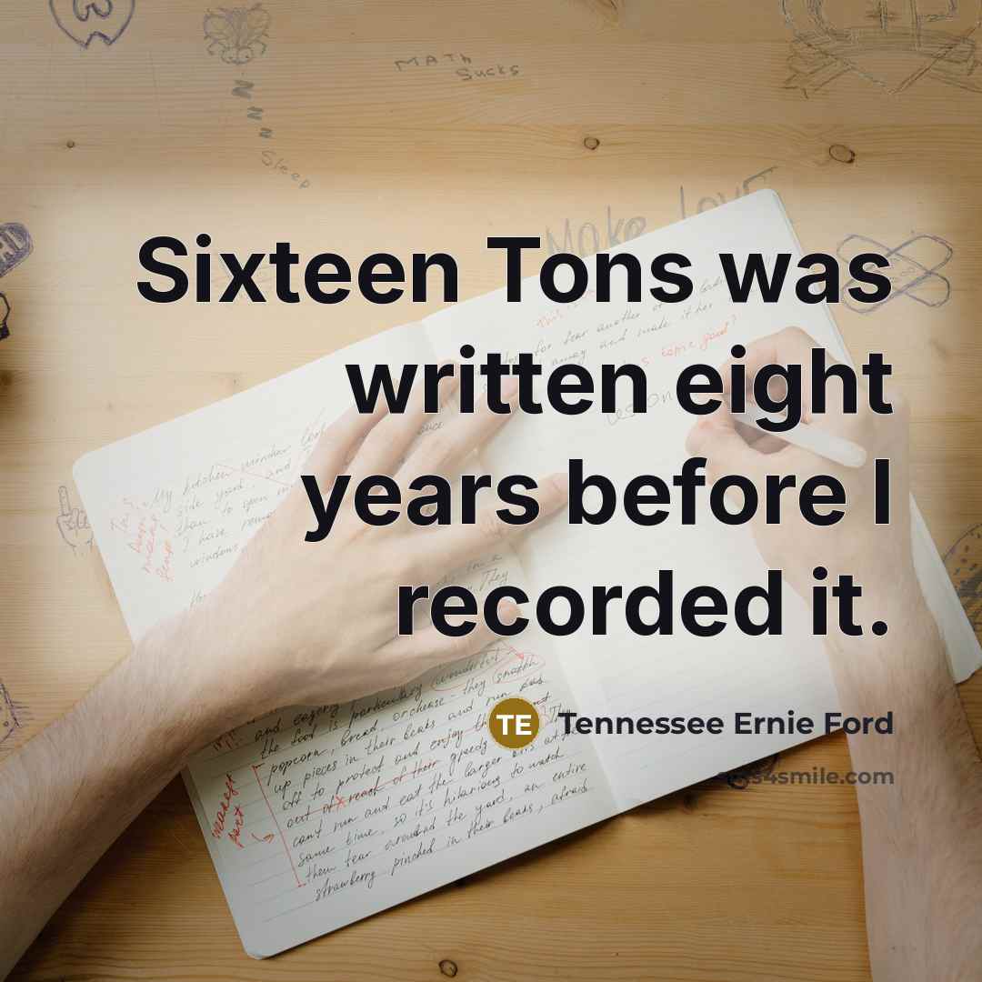 “Sixteen Tons was written eight years before I recorded it.…” quote by Tennessee Ernie Ford