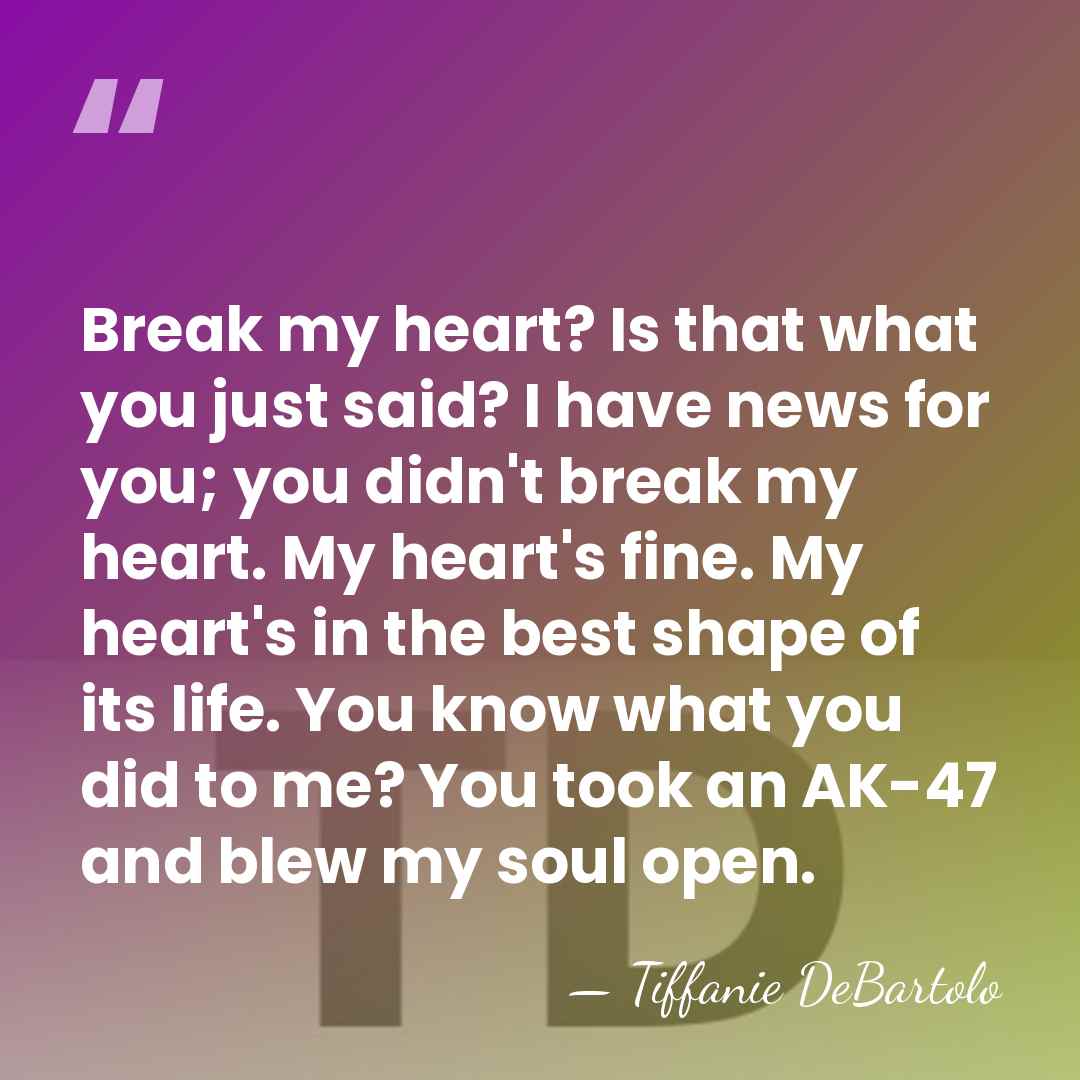 Break my heart? Is that what you just said? I have news&hellip; - Tiffanie DeBartolo