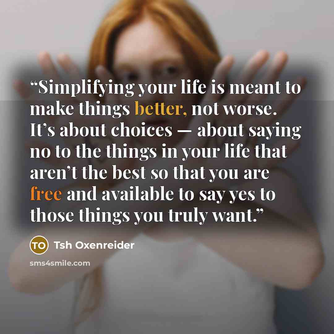 “Simplifying your life is meant to make things better, not worse. It’s about choices — about saying no to the things in your life that aren’t the best so that you are free and available to say yes to those things you truly want.” quote by Tsh Oxenreider