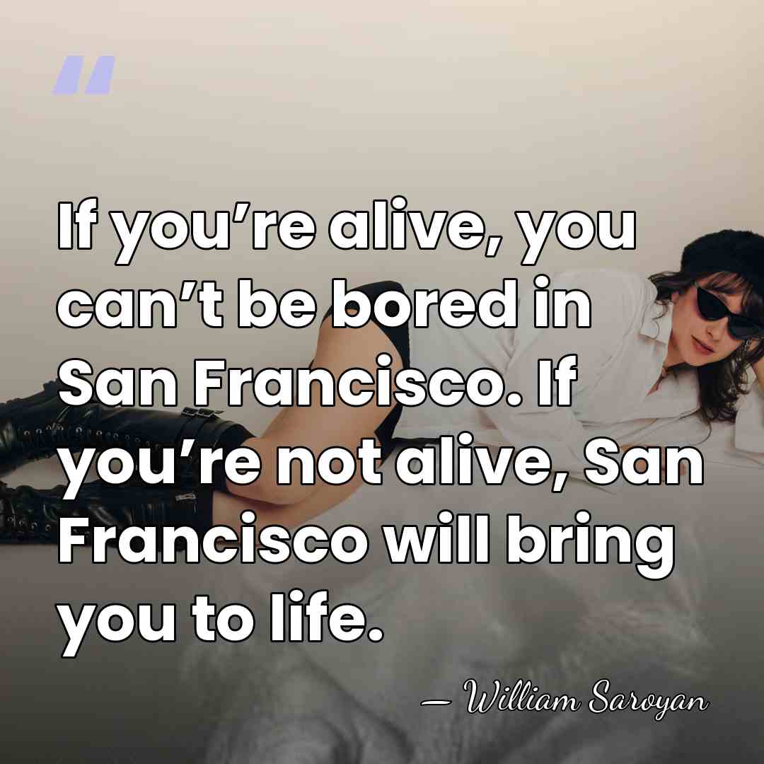 If you’re alive, you can’t be bored in San Francisco. If you’re&hellip; - William Saroyan