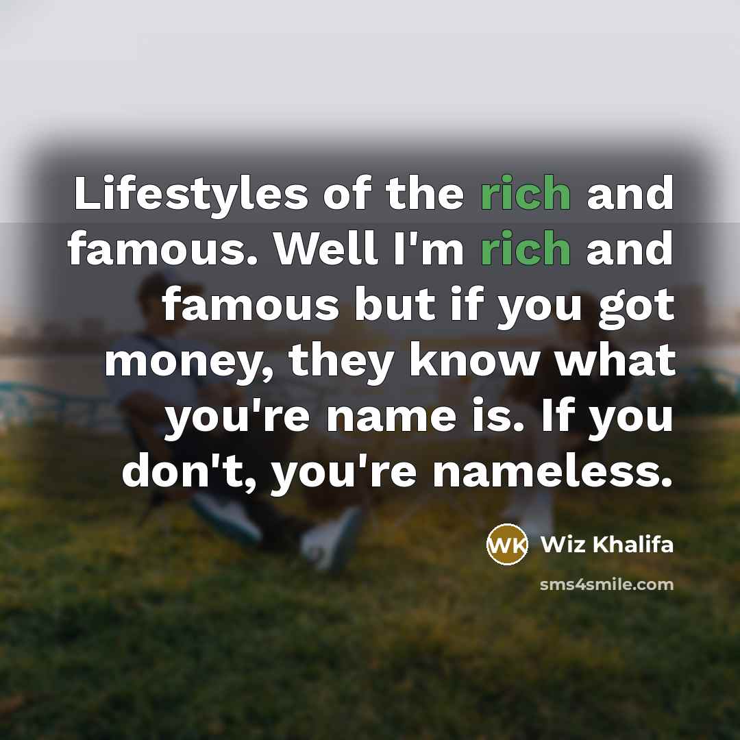 “Lifestyles of the rich and famous. Well I'm rich and famous but if you got money, they know what you're name is. If you don't, you're nameless.” quote by Wiz Khalifa