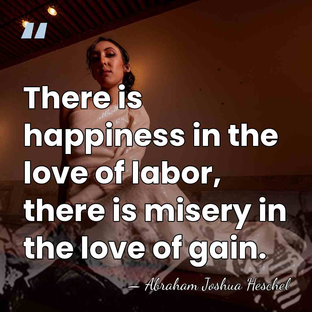 There is happiness in the love of labor, there is misery in&hellip; - Abraham Joshua Heschel