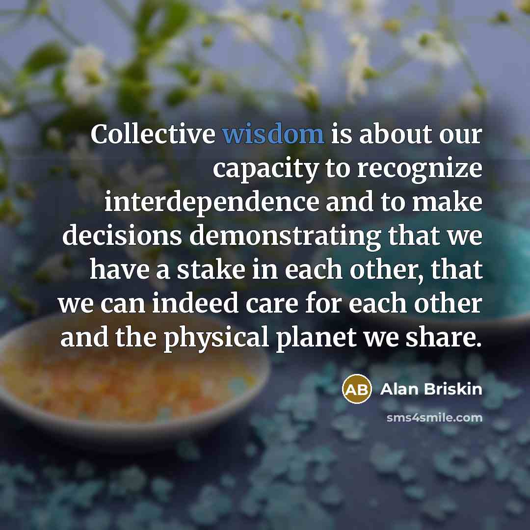 “Collective wisdom is about our capacity to recognize interdependence and…” quote by Alan Briskin