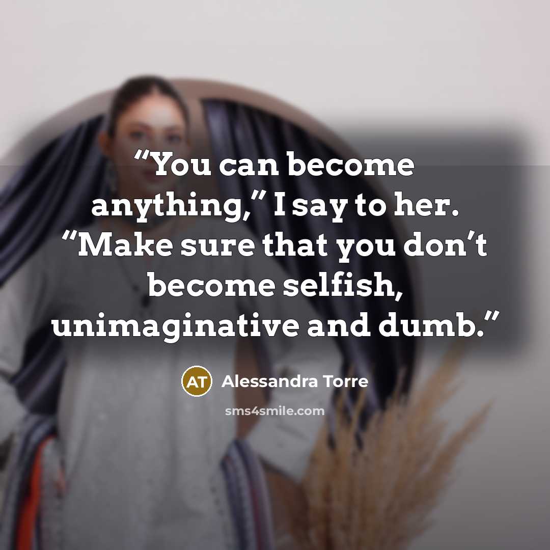“You can become anything,” I say to her. “Make sure that you don’t become selfish, unimaginative and dumb.” quote by Alessandra Torre