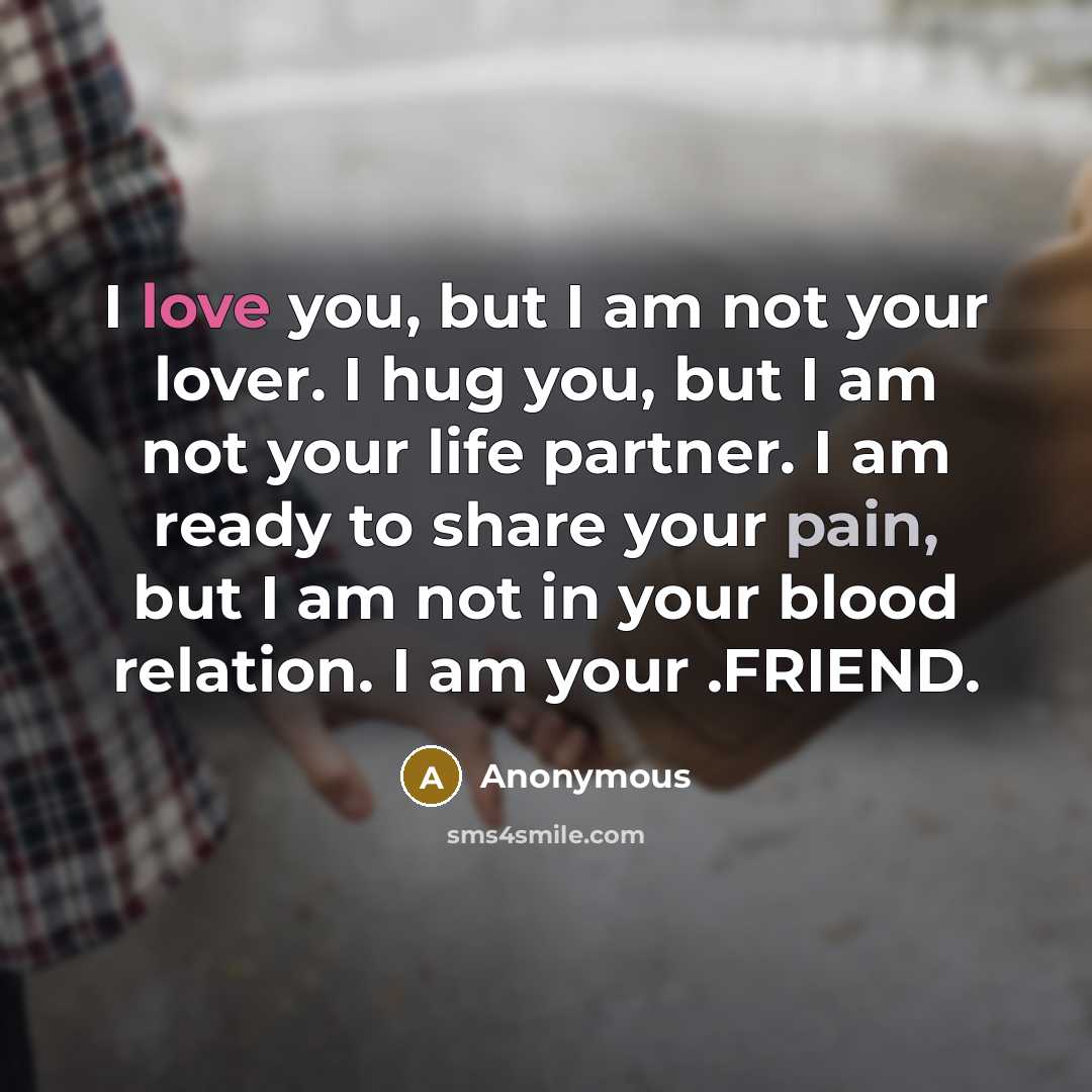 “I love you, but I am not your lover. I hug you, but I am not your life partner. I am ready to share your pain, but I am not in your blood relation. I am your .FRIEND.” quote by Anonymous