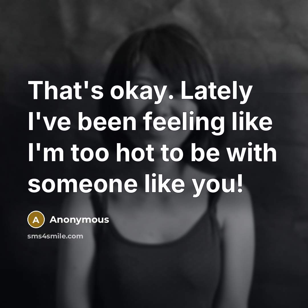 “That's okay. Lately I've been feeling like I'm too hot to be with someone like you!” quote by Anonymous