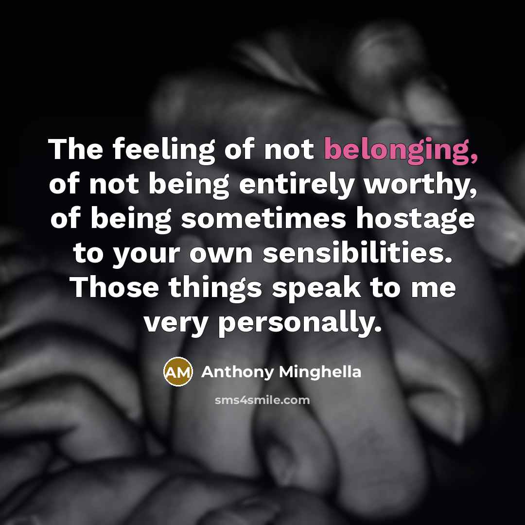 “The feeling of not belonging, of not being entirely worthy,…” quote by Anthony Minghella