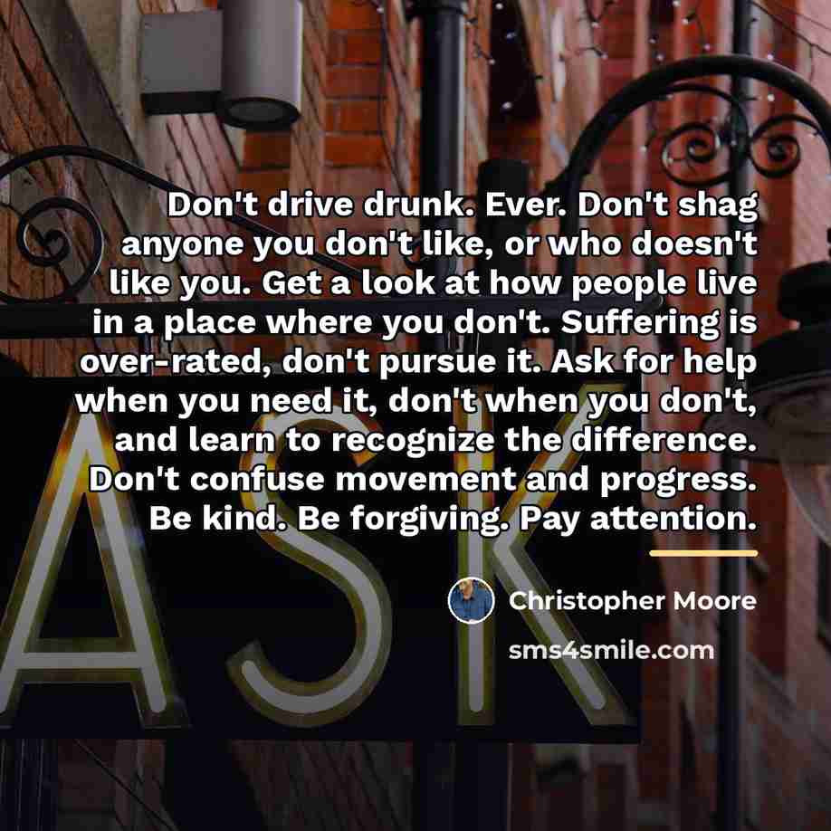 “Don't drive drunk. Ever. Don't shag anyone you don't like,…” quote by Christopher Moore