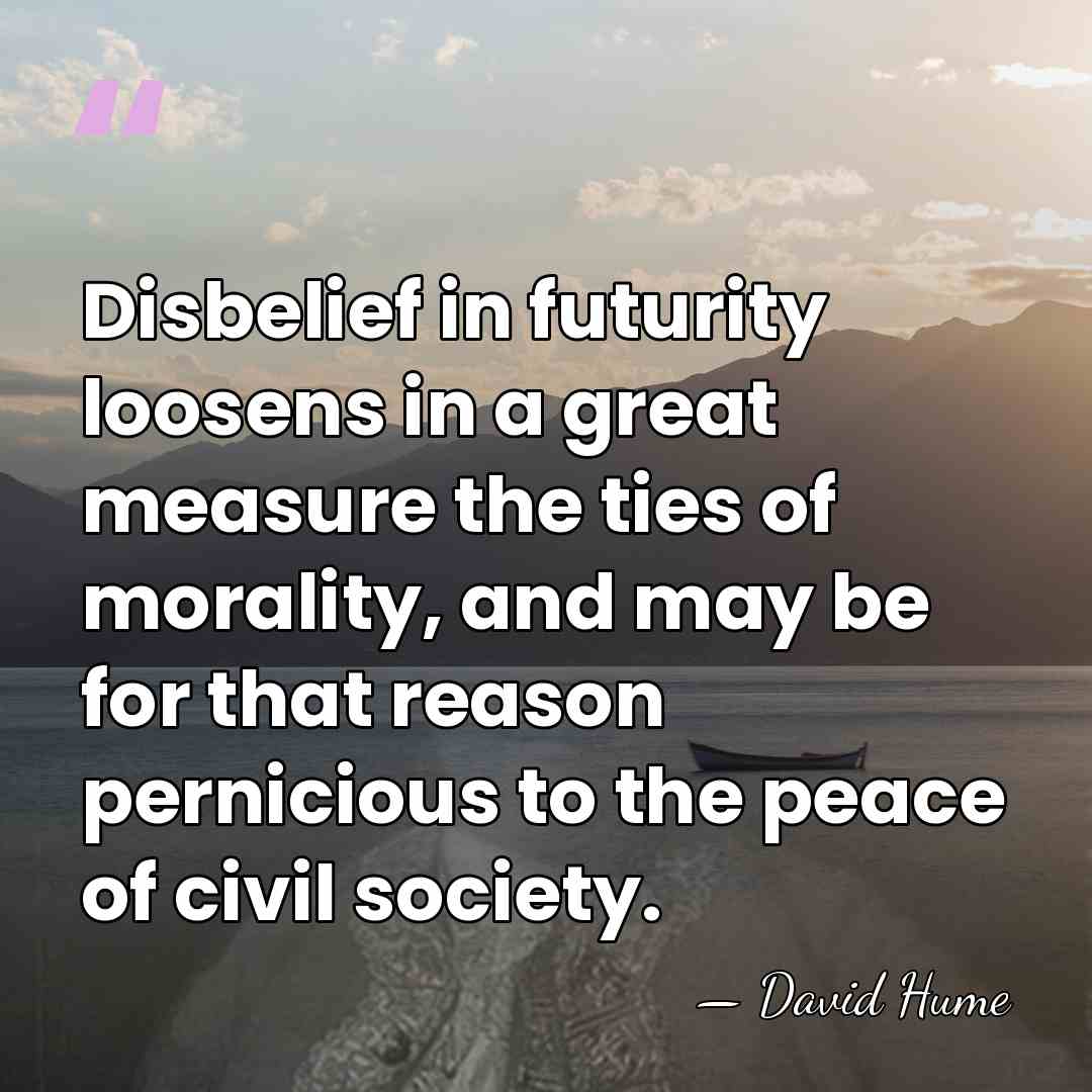 Disbelief in futurity loosens in a great measure the ties of morality,&hellip; - David Hume