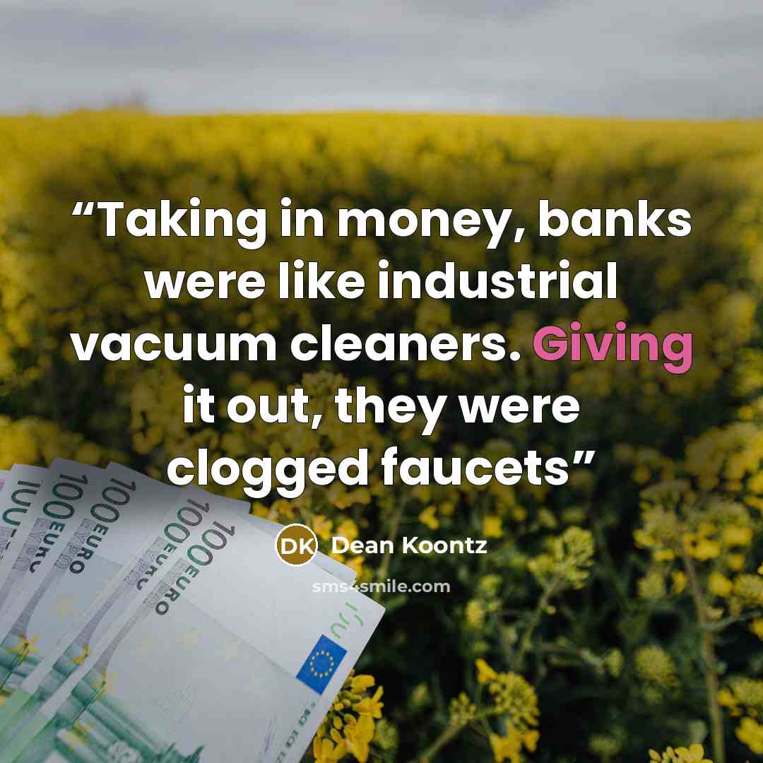 “Taking in money, banks were like industrial vacuum cleaners. Giving it out, they were clogged faucets” quote by Dean Koontz