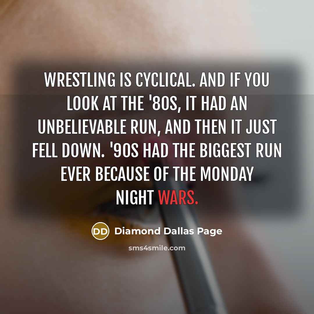 “Wrestling is cyclical. And if you look at the '80s, it had an unbelievable run, and then it just fell down. '90s had the biggest run ever because of the Monday Night Wars.” quote by Diamond Dallas Page