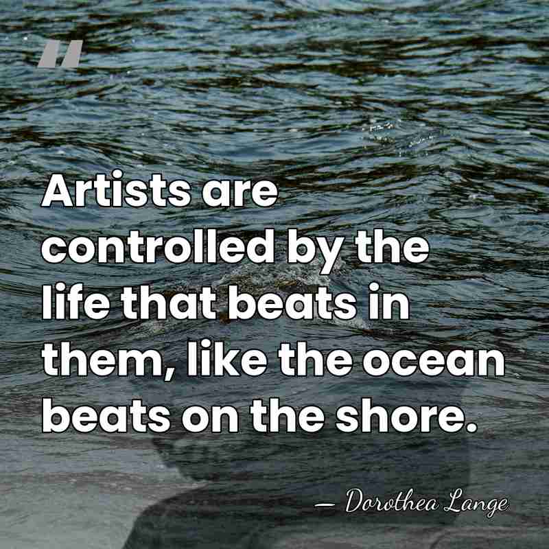 Artists are controlled by the life that beats in them, like the&hellip; - Dorothea Lange