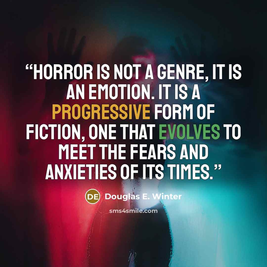 “Horror is not a genre, it is an emotion. It is a progressive form of fiction, one that evolves to meet the fears and anxieties of its times.” quote by Douglas E. Winter