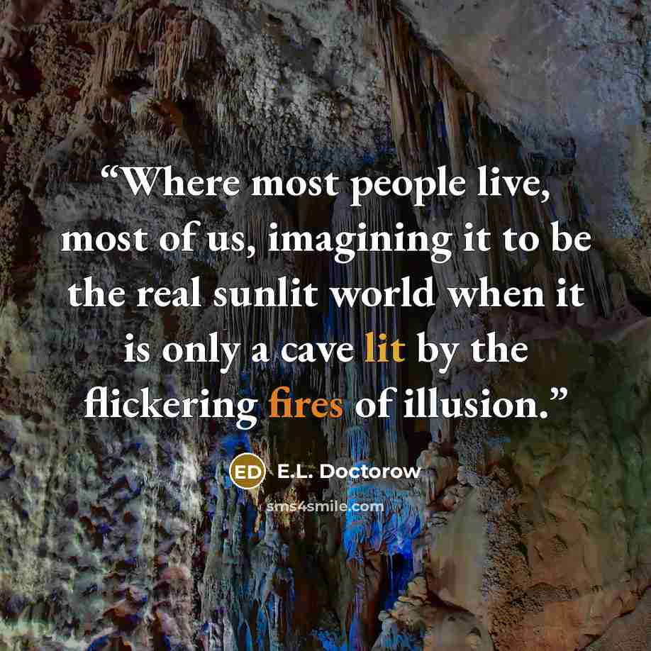 “Where most people live, most of us, imagining it to be the real sunlit world when it is only a cave lit by the flickering fires of illusion.” quote by E.L. Doctorow
