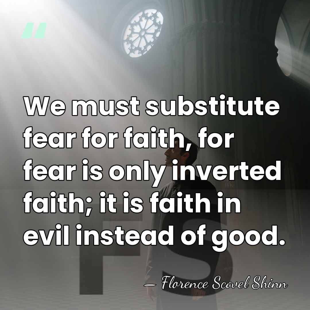 We must substitute fear for faith, for fear is only inverted faith;&hellip; - Florence Scovel Shinn