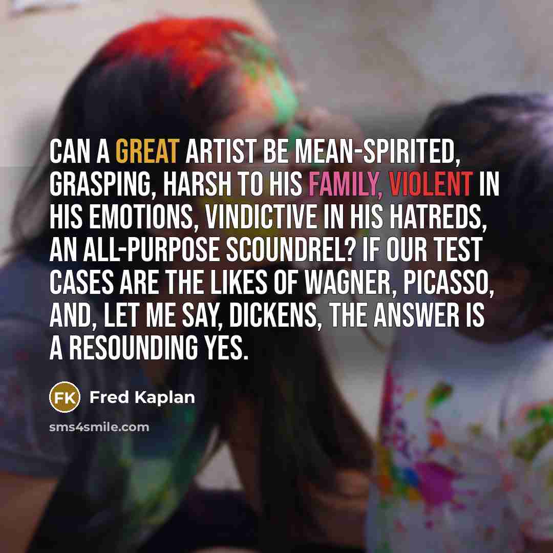 “Can a great artist be mean-spirited, grasping, harsh to his…” quote by Fred Kaplan