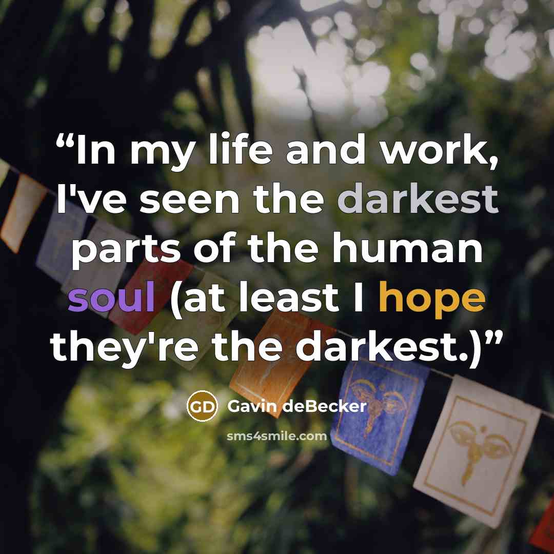 “In my life and work, I've seen the darkest parts of the human soul (at least I hope they're the darkest.)” quote by Gavin deBecker