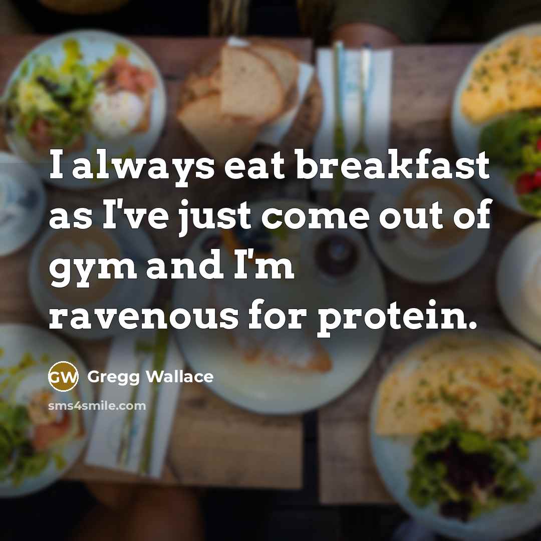 “I always eat breakfast as I've just come out of…” quote by Gregg Wallace