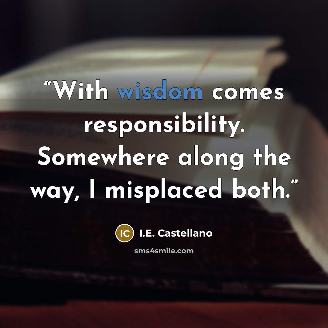 “With wisdom comes responsibility. Somewhere along the way, I misplaced both.” quote by I.E. Castellano