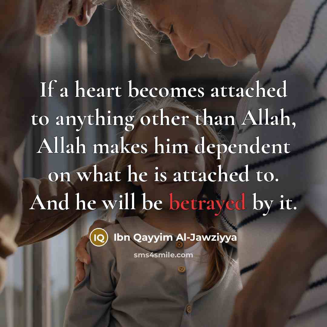 “If a heart becomes attached to anything other than Allah, Allah makes him dependent on what he is attached to. And he will be betrayed by it.” quote by Ibn Qayyim Al-Jawziyya