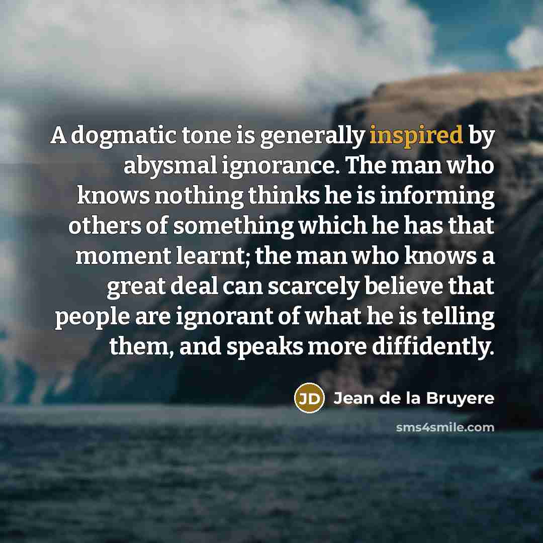 “A dogmatic tone is generally inspired by abysmal ignorance. The…” quote by Jean de la Bruyere